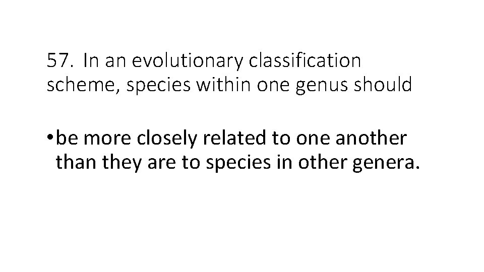 57. In an evolutionary classification scheme, species within one genus should • be more