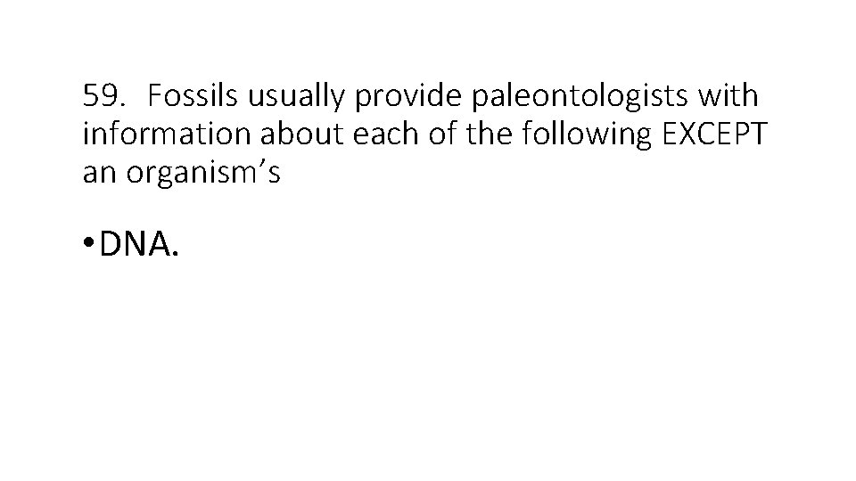 59. Fossils usually provide paleontologists with information about each of the following EXCEPT an
