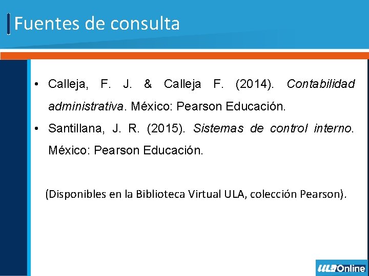 Fuentes de consulta • Calleja, F. J. & Calleja F. (2014). Contabilidad administrativa. México: