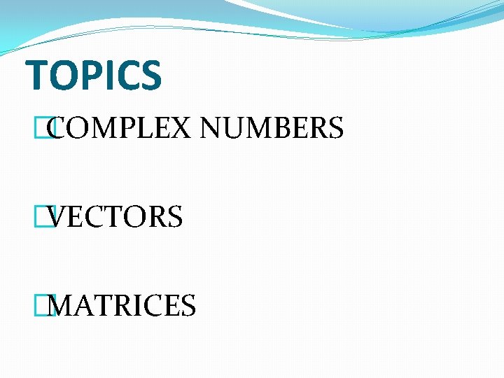 TOPICS �COMPLEX NUMBERS �VECTORS �MATRICES 