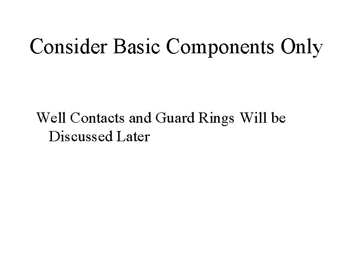 Consider Basic Components Only Well Contacts and Guard Rings Will be Discussed Later 