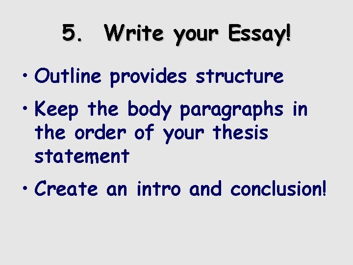 5. Write your Essay! • Outline provides structure • Keep the body paragraphs in