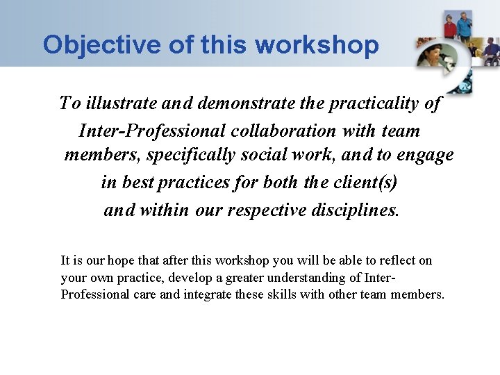 Objective of this workshop To illustrate and demonstrate the practicality of Inter-Professional collaboration with
