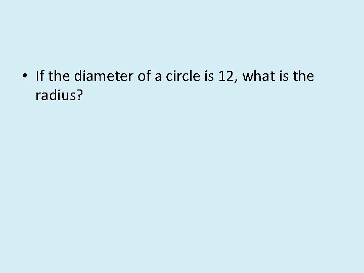  • If the diameter of a circle is 12, what is the radius?