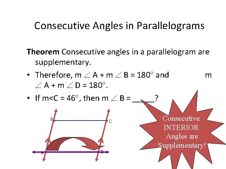 Consecutive Angles in Parallelograms Theorem Consecutive angles in a parallelogram are supplementary. • Therefore,