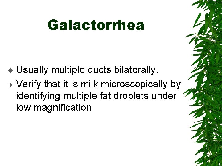 Galactorrhea Usually multiple ducts bilaterally. Verify that it is milk microscopically by identifying multiple
