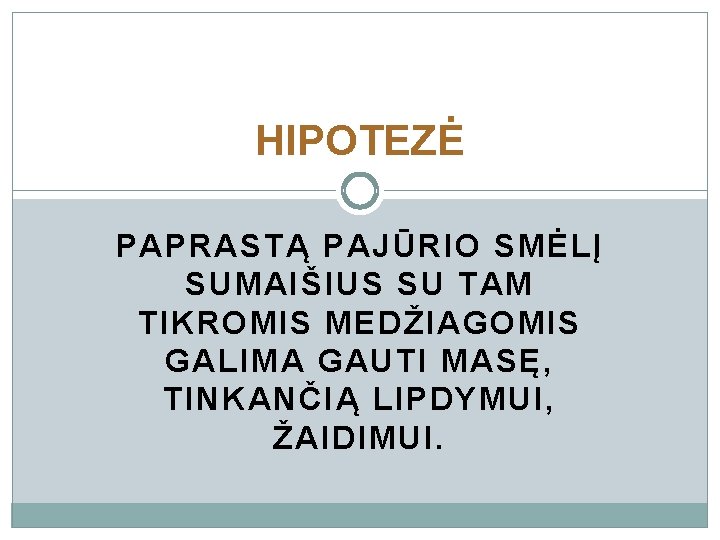 HIPOTEZĖ PAPRASTĄ PAJŪRIO SMĖLĮ SUMAIŠIUS SU TAM TIKROMIS MEDŽIAGOMIS GALIMA GAUTI MASĘ, TINKANČIĄ LIPDYMUI,