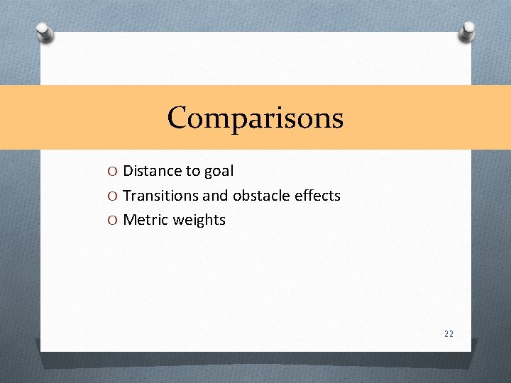 Comparisons O Distance to goal O Transitions and obstacle effects O Metric weights 22