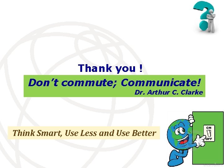 Thank you ! Don’t commute; Communicate! Dr. Arthur C. Clarke Think Smart, Use Less