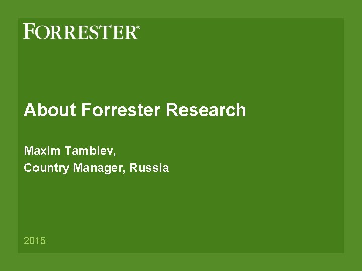 About Forrester Research Maxim Tambiev, Country Manager, Russia 2015 