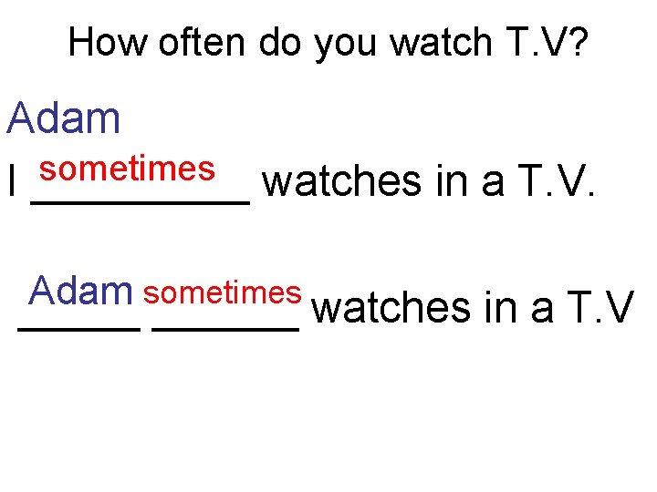 How often do you watch T. V? Adam sometimes I _____ watches in a