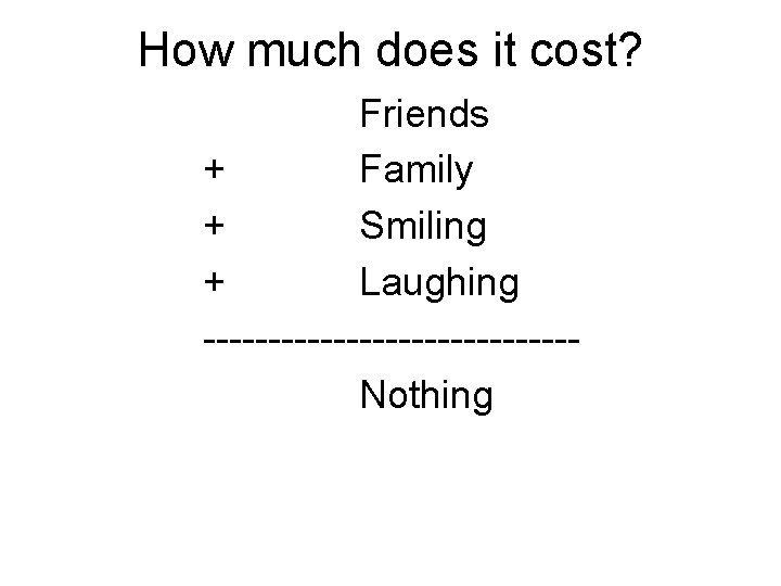 How much does it cost? Friends + Family + Smiling + Laughing --------------Nothing 