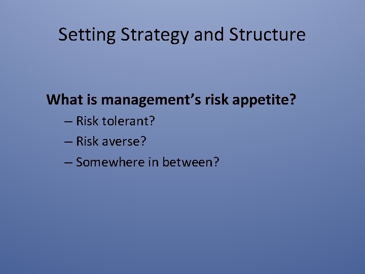 Setting Strategy and Structure What is management’s risk appetite? – Risk tolerant? – Risk