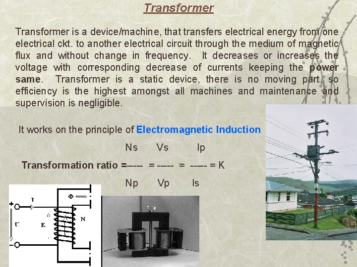 Transformer is a device/machine, that transfers electrical energy from one electrical ckt. to another