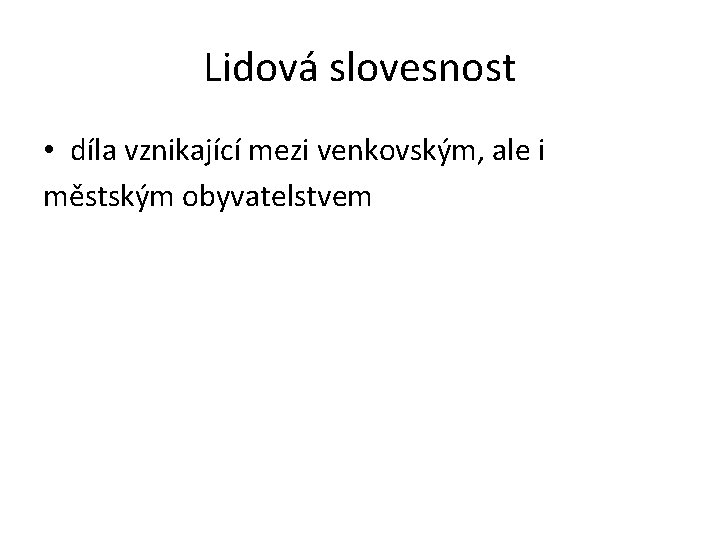 Lidová slovesnost • díla vznikající mezi venkovským, ale i městským obyvatelstvem 