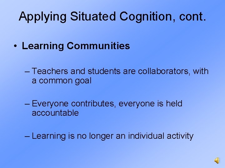 Applying Situated Cognition, cont. • Learning Communities – Teachers and students are collaborators, with