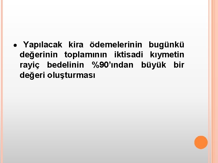 ● Yapılacak kira ödemelerinin bugünkü değerinin toplamının iktisadi kıymetin rayiç bedelinin %90’ından büyük bir