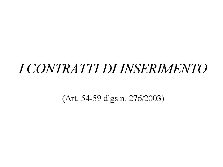 I CONTRATTI DI INSERIMENTO (Art. 54 -59 dlgs n. 276/2003) 