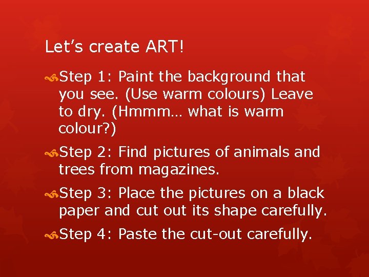 Let’s create ART! Step 1: Paint the background that you see. (Use warm colours)