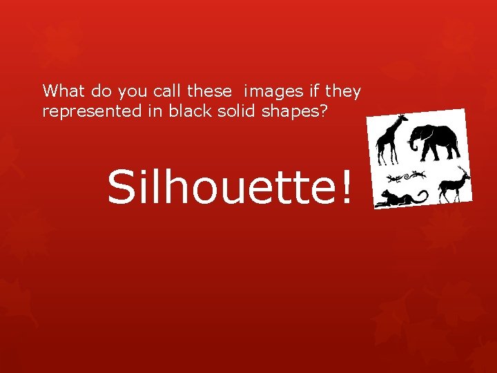 What do you call these images if they represented in black solid shapes? Silhouette!
