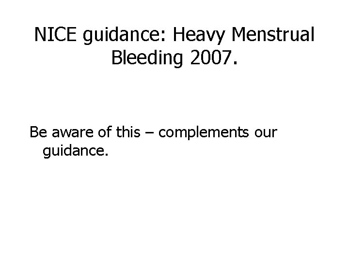 NICE guidance: Heavy Menstrual Bleeding 2007. Be aware of this – complements our guidance.