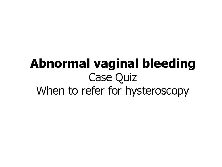 Abnormal vaginal bleeding Case Quiz When to refer for hysteroscopy 