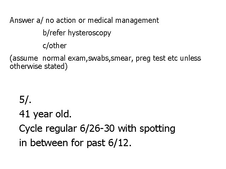 Answer a/ no action or medical management b/refer hysteroscopy c/other (assume normal exam, swabs,