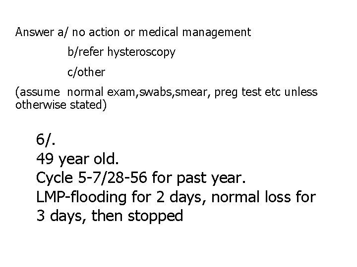 Answer a/ no action or medical management b/refer hysteroscopy c/other (assume normal exam, swabs,