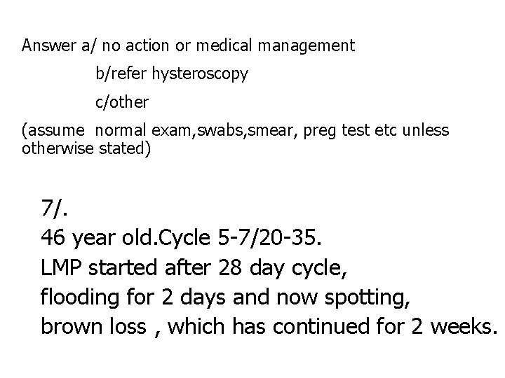 Answer a/ no action or medical management b/refer hysteroscopy c/other (assume normal exam, swabs,