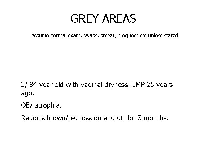 GREY AREAS Assume normal exam, swabs, smear, preg test etc unless stated 3/ 84