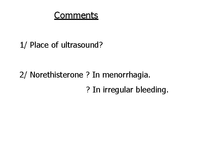 Comments 1/ Place of ultrasound? 2/ Norethisterone ? In menorrhagia. ? In irregular bleeding.