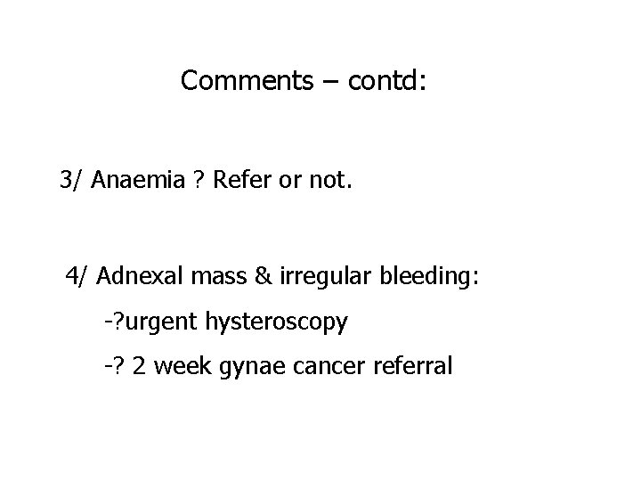 Comments – contd: 3/ Anaemia ? Refer or not. 4/ Adnexal mass & irregular