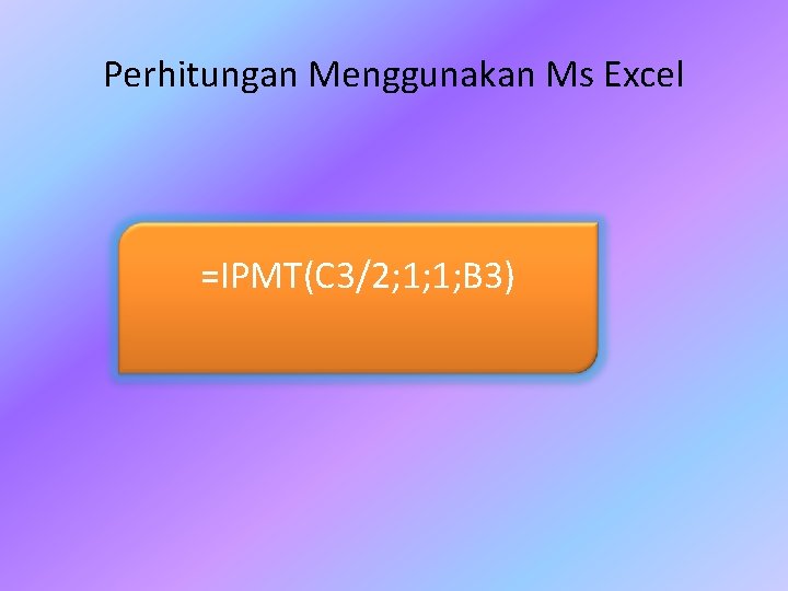 Perhitungan Menggunakan Ms Excel =IPMT(C 3/2; 1; 1; B 3) 