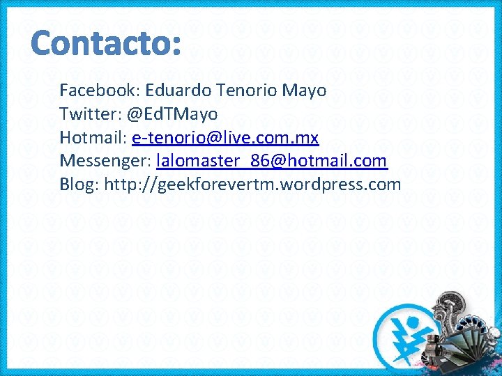 Contacto: Facebook: Eduardo Tenorio Mayo Twitter: @Ed. TMayo Hotmail: e-tenorio@live. com. mx Messenger: lalomaster_86@hotmail.