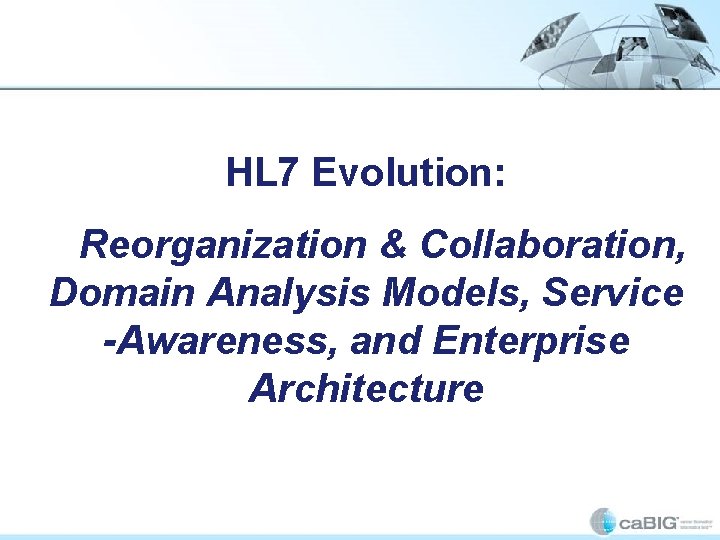 HL 7 Evolution: Reorganization & Collaboration, Domain Analysis Models, Service -Awareness, and Enterprise Architecture