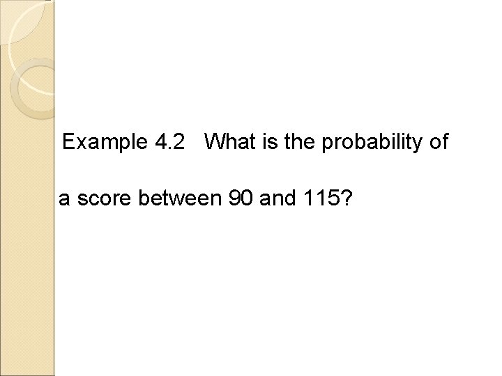 Example 4. 2 What is the probability of a score between 90 and 115? Example 4. 2 What is the probability of a score between 90 and 115?