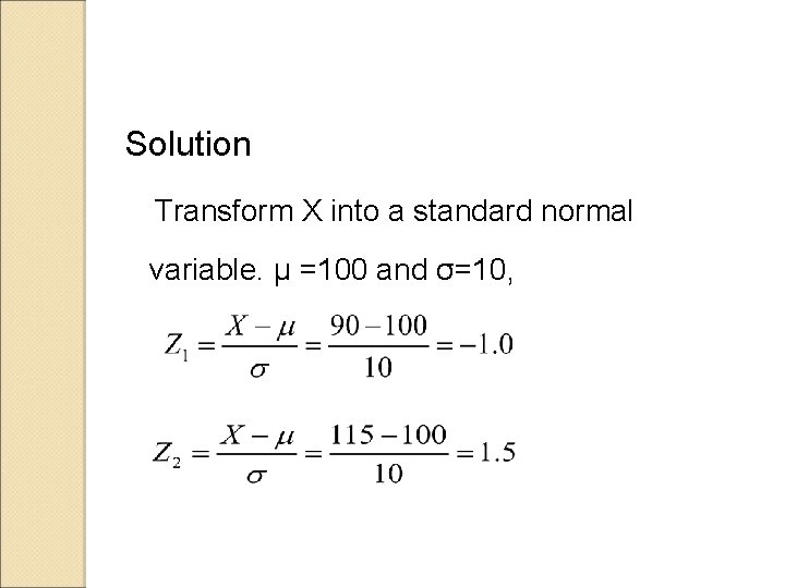 Solution Transform X into a standard normal variable. μ =100 and σ=10, Solution Transform X into a standard normal variable. μ =100 and σ=10,