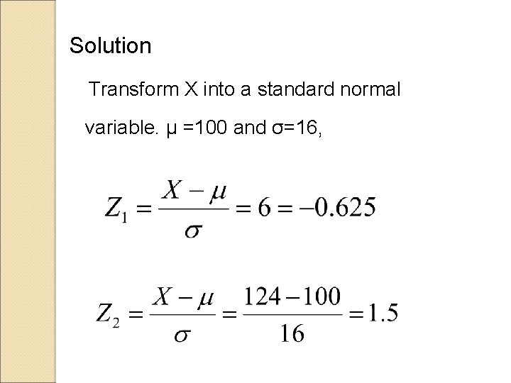 Solution Transform X into a standard normal variable. μ =100 and σ=16, Solution Transform X into a standard normal variable. μ =100 and σ=16,