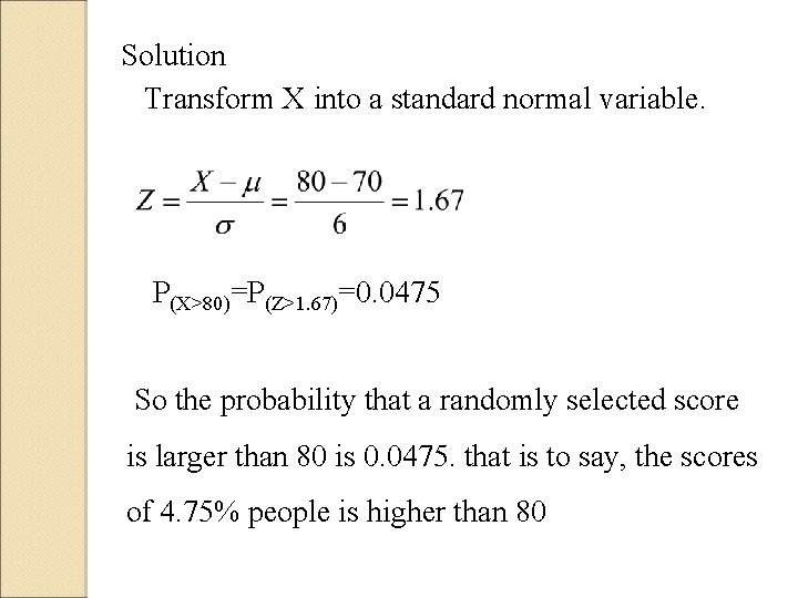 Solution Transform X into a standard normal variable. P(X>80)=P(Z>1. 67)=0. 0475 So the probability Solution Transform X into a standard normal variable. P(X>80)=P(Z>1. 67)=0. 0475 So the probability