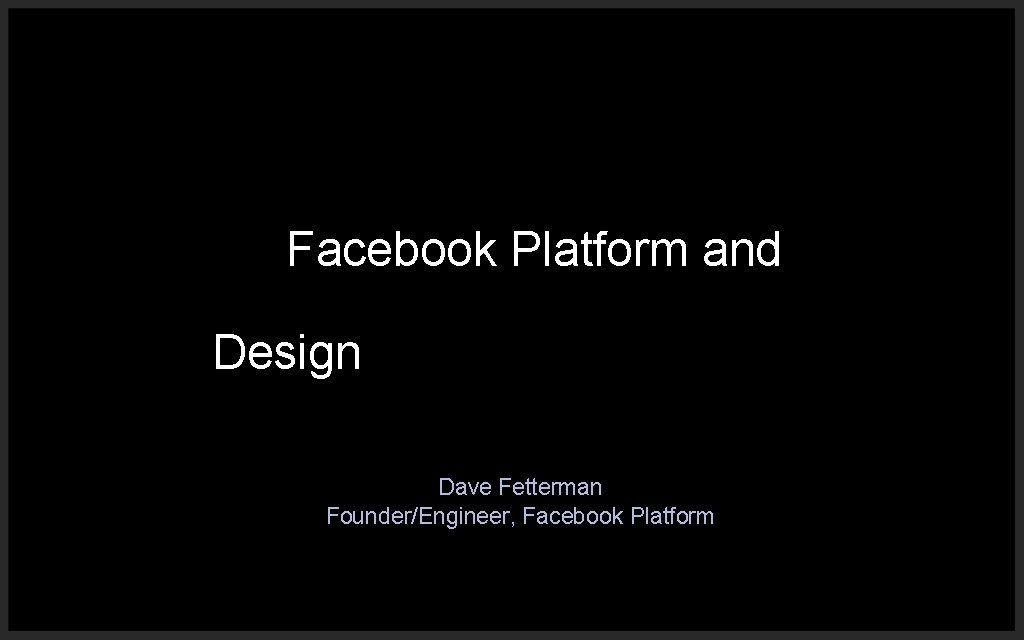 Facebook Platform and Design Dave Fetterman Founder/Engineer, Facebook Platform 
