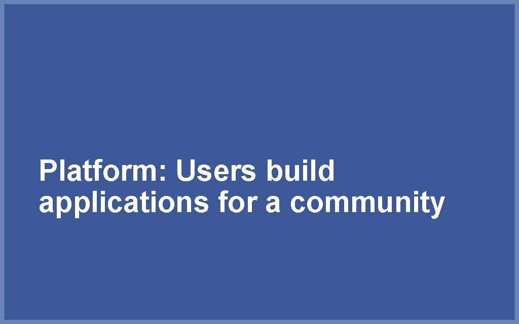 Platform: Users build applications for a community 