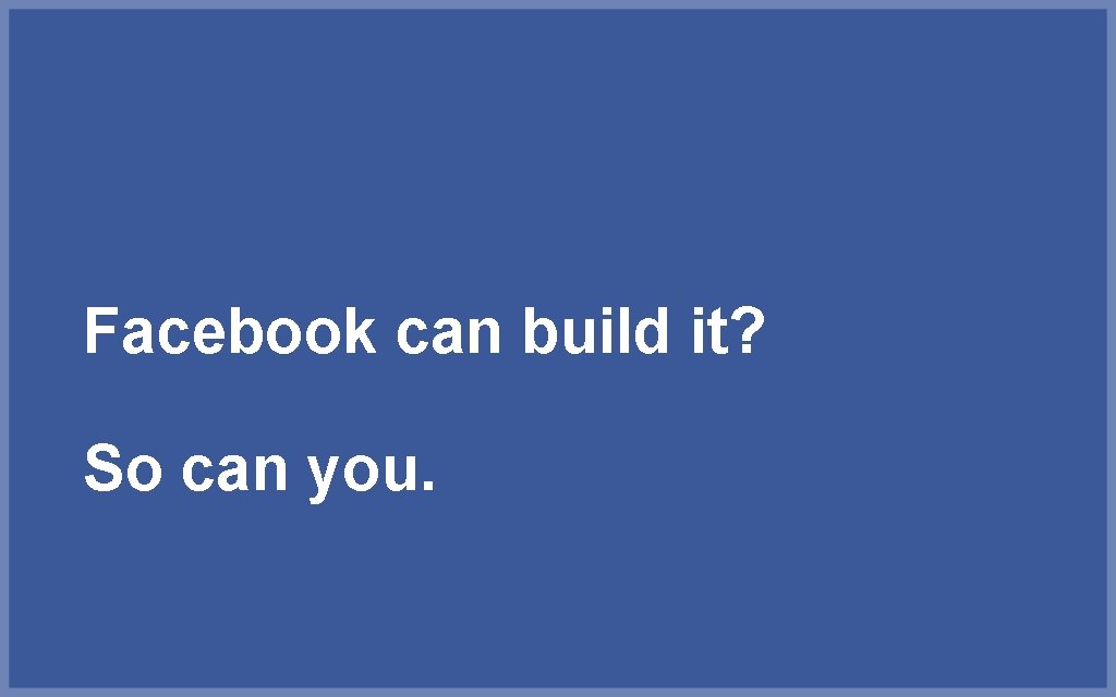 Facebook can build it? So can you. 