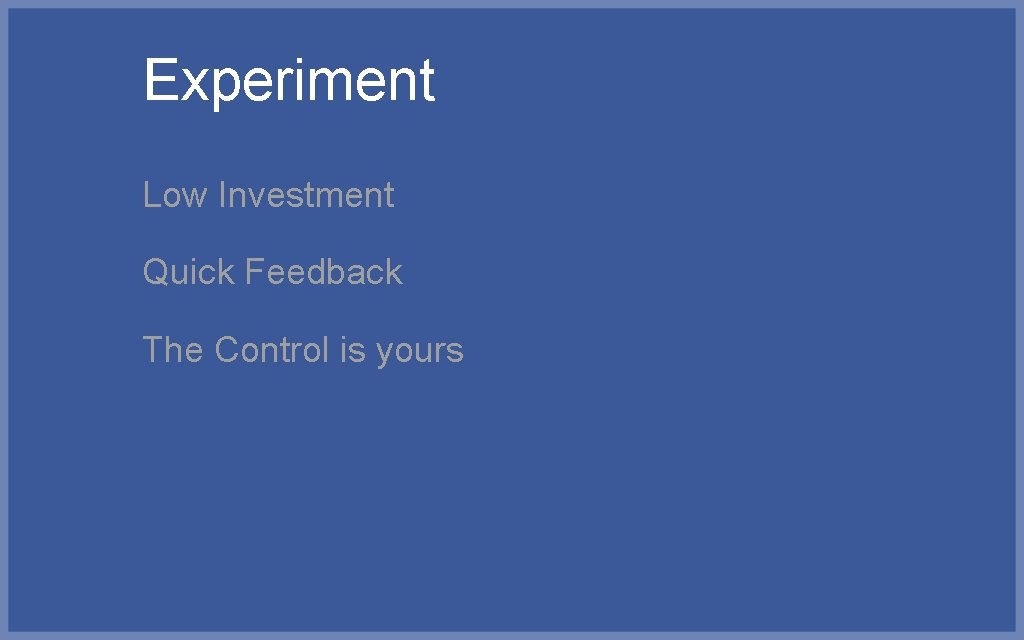 Experiment Low Investment Quick Feedback The Control is yours 