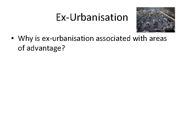 Ex-Urbanisation • Why is ex-urbanisation associated with areas of advantage? 