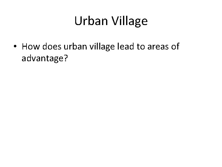 Urban Village • How does urban village lead to areas of advantage? 