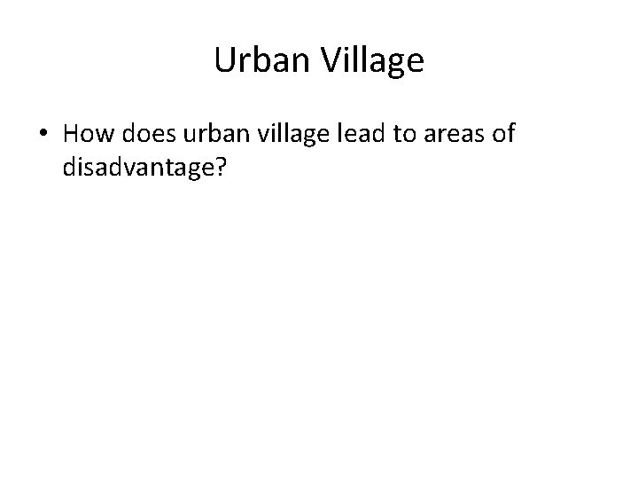 Urban Village • How does urban village lead to areas of disadvantage? 