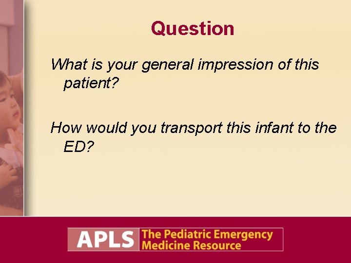 Question What is your general impression of this patient? How would you transport this