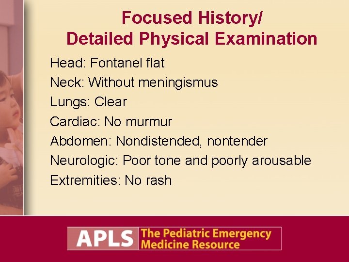 Focused History/ Detailed Physical Examination Head: Fontanel flat Neck: Without meningismus Lungs: Clear Cardiac: