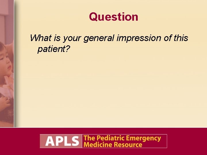 Question What is your general impression of this patient? Question What is your general impression of this patient?
