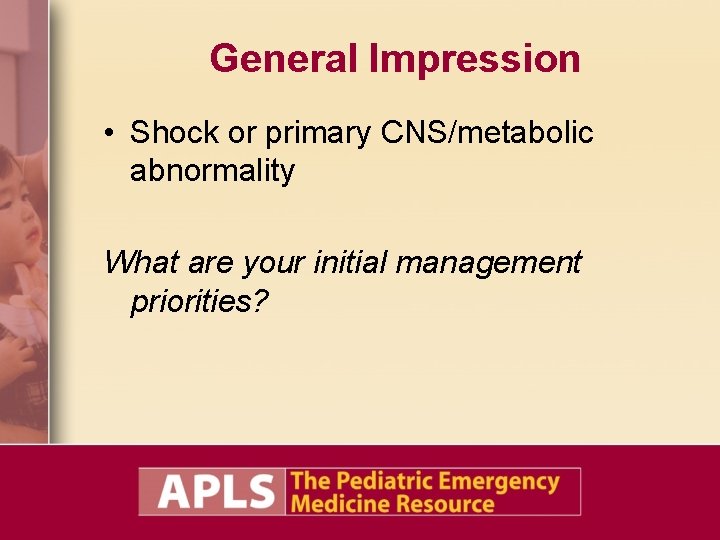 General Impression • Shock or primary CNS/metabolic abnormality What are your initial management priorities?